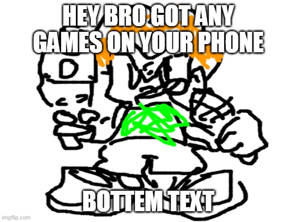 Yea Go Pico | HEY BRO GOT ANY GAMES ON YOUR PHONE; BOTTEM TEXT | image tagged in blank white template | made w/ Imgflip meme maker