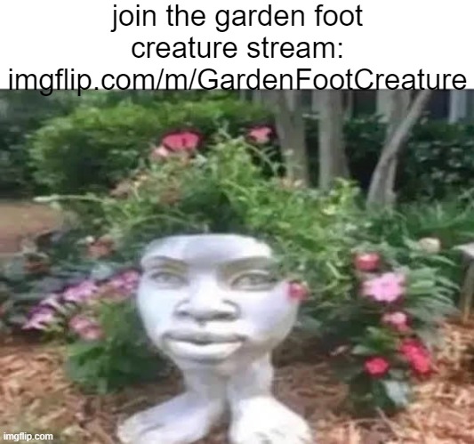 imgflip.com/m/GardenFootCreature | join the garden foot creature stream: imgflip.com/m/GardenFootCreature | image tagged in garden foot creature | made w/ Imgflip meme maker