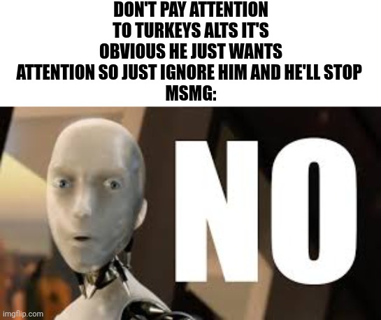 Irobot no | DON'T PAY ATTENTION TO TURKEYS ALTS IT'S OBVIOUS HE JUST WANTS ATTENTION SO JUST IGNORE HIM AND HE'LL STOP 
MSMG: | image tagged in irobot no | made w/ Imgflip meme maker