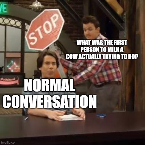 Daily meme | WHAT WAS THE FIRST PERSON TO MILK A COW ACTUALLY TRYING TO DO? NORMAL CONVERSATION | image tagged in normal conversation | made w/ Imgflip meme maker
