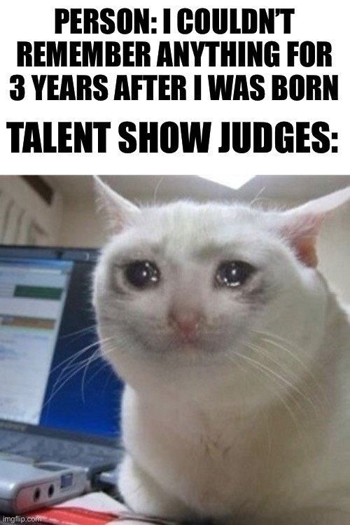 Crying cat | PERSON: I COULDN’T REMEMBER ANYTHING FOR 3 YEARS AFTER I WAS BORN; TALENT SHOW JUDGES: | image tagged in crying cat | made w/ Imgflip meme maker