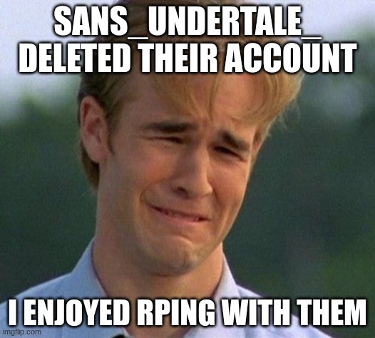 1990s First World Problems | SANS_UNDERTALE_ DELETED THEIR ACCOUNT; I ENJOYED RPING WITH THEM | image tagged in memes,1990s first world problems | made w/ Imgflip meme maker
