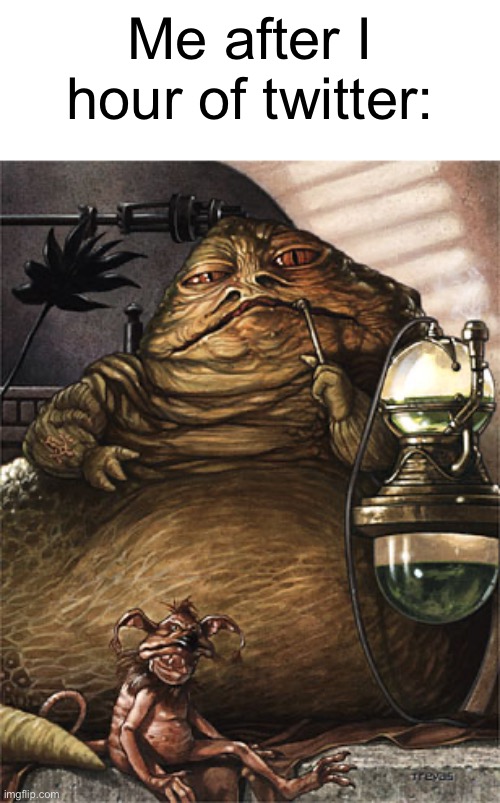 Understated | Me after I hour of twitter: | image tagged in star wars jabba the hut | made w/ Imgflip meme maker