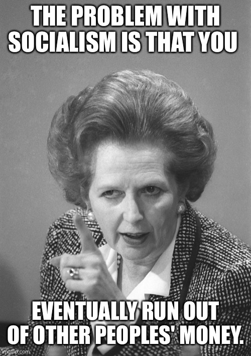 maggie thatcher | THE PROBLEM WITH SOCIALISM IS THAT YOU EVENTUALLY RUN OUT OF OTHER PEOPLES' MONEY. | image tagged in maggie thatcher | made w/ Imgflip meme maker