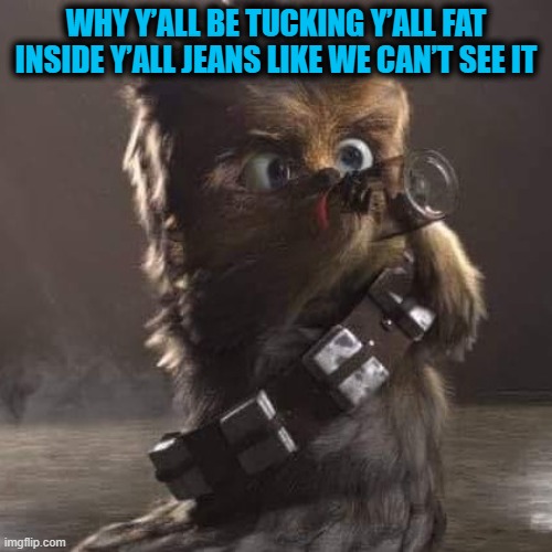 Baby Chewy gives advice | WHY Y’ALL BE TUCKING Y’ALL FAT INSIDE Y’ALL JEANS LIKE WE CAN’T SEE IT | image tagged in baby,chewy,funny,hilarious,star wars | made w/ Imgflip meme maker