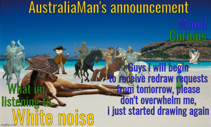 Finally ain't it? | Curious; Guys i will begin to receive redraw requests from tomorrow, please don't overwhelm me, i just started drawing again; White noise | image tagged in australiaman's true announcement template | made w/ Imgflip meme maker