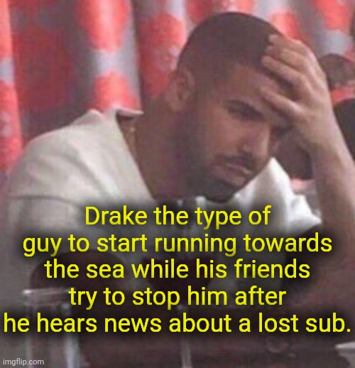 . | Drake the type of guy to start running towards the sea while his friends try to stop him after he hears news about a lost sub. | image tagged in drake upset | made w/ Imgflip meme maker