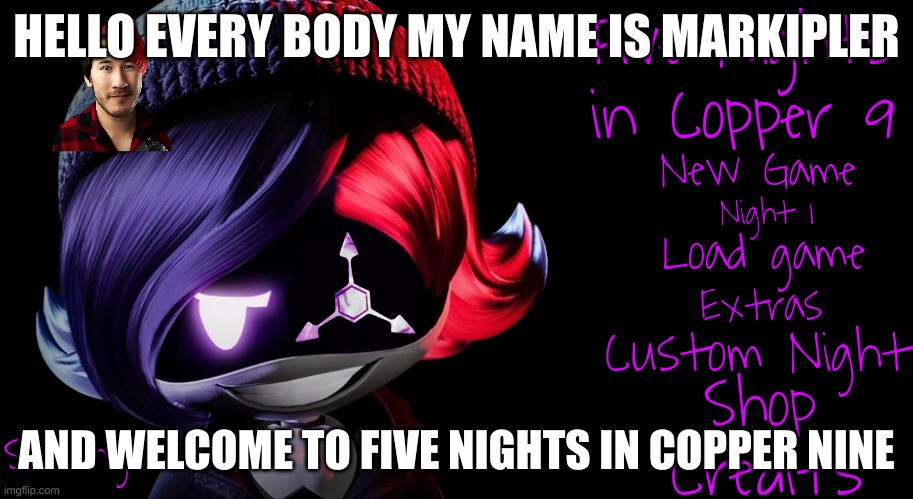 this would happen | HELLO EVERY BODY MY NAME IS MARKIPLER; AND WELCOME TO FIVE NIGHTS IN COPPER NINE | image tagged in five nights in copper 9 | made w/ Imgflip meme maker