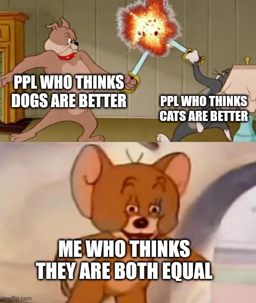 Tom and Jerry swordfight | PPL WHO THINKS DOGS ARE BETTER; PPL WHO THINKS CATS ARE BETTER; ME WHO THINKS THEY ARE BOTH EQUAL | image tagged in tom and jerry swordfight | made w/ Imgflip meme maker