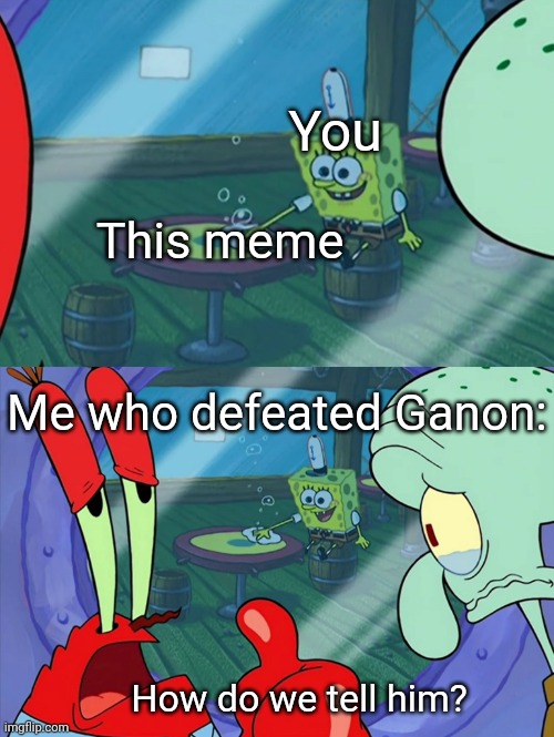 How Do We Tell Him? | You This meme Me who defeated Ganon: How do we tell him? | image tagged in how do we tell him | made w/ Imgflip meme maker