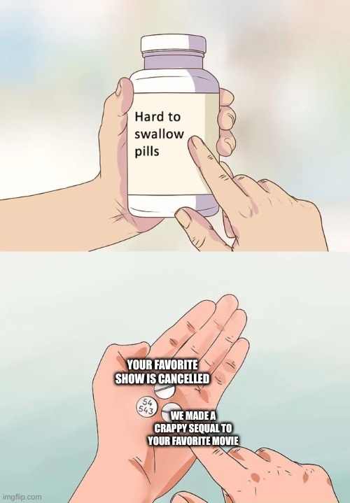Hard To Swallow Pills Meme | YOUR FAVORITE SHOW IS CANCELLED; WE MADE A CRAPPY SEQUAL TO YOUR FAVORITE MOVIE | image tagged in memes,hard to swallow pills | made w/ Imgflip meme maker