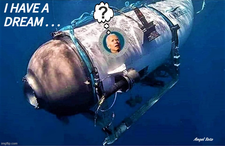 biden takes a deep dive | I HAVE A
DREAM . . . Angel Soto | image tagged in joe biden,deep thought,i have a dream,submarine,titan,democrats | made w/ Imgflip meme maker