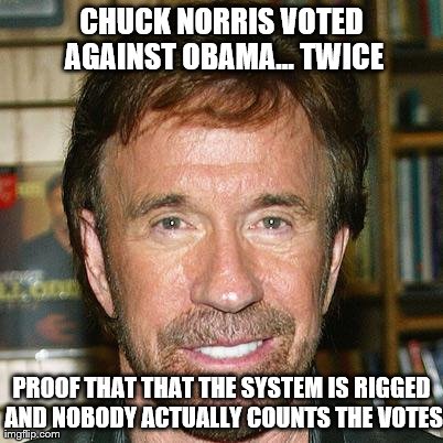 CHUCK NORRIS VOTED AGAINST OBAMA... TWICE PROOF THAT THAT THE SYSTEM IS RIGGED AND NOBODY ACTUALLY COUNTS THE VOTES | image tagged in chuck norris | made w/ Imgflip meme maker