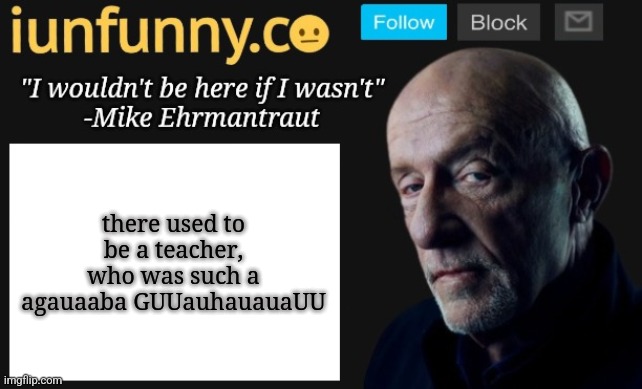 iUnFunny's Mike Ehrmantraut template | there used to be a teacher, who was such a agauaaba GUUauhauauaUU | image tagged in iunfunny's mike ehrmantraut template | made w/ Imgflip meme maker