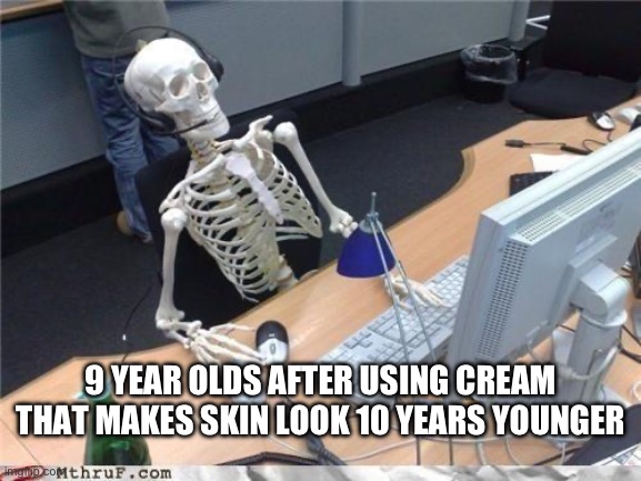 Waiting skeleton | 9 YEAR OLDS AFTER USING CREAM THAT MAKES SKIN LOOK 10 YEARS YOUNGER | image tagged in waiting skeleton | made w/ Imgflip meme maker