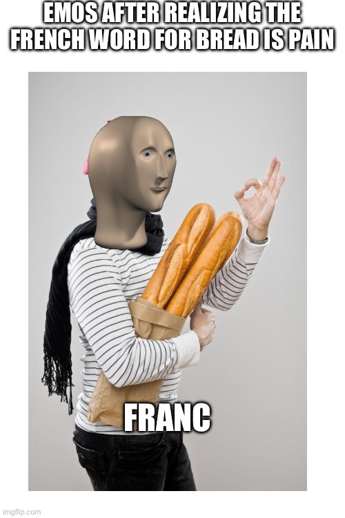 Franc | EMOS AFTER REALIZING THE FRENCH WORD FOR BREAD IS PAIN; FRANC | made w/ Imgflip meme maker