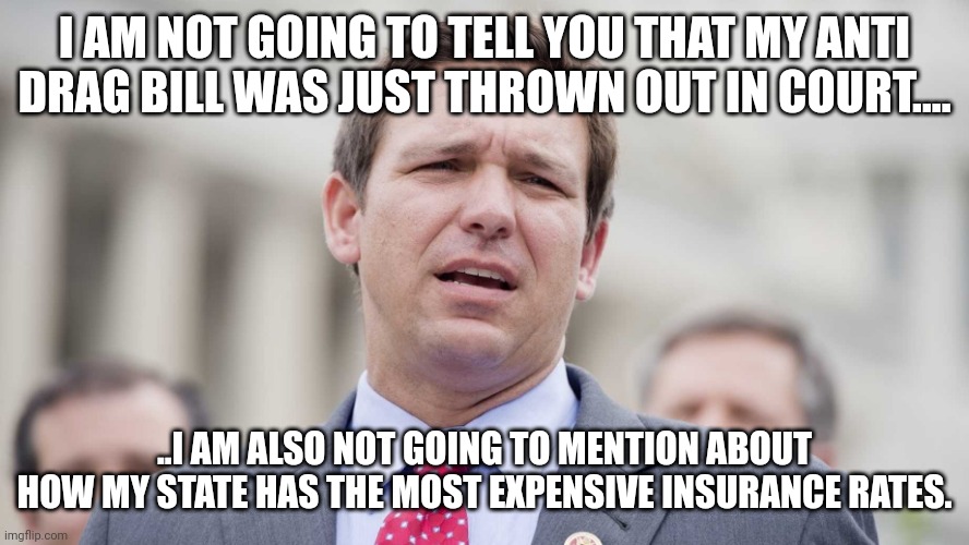 Make America Florida!!! Yeah right...have you seen the rankings? | I AM NOT GOING TO TELL YOU THAT MY ANTI DRAG BILL WAS JUST THROWN OUT IN COURT.... ..I AM ALSO NOT GOING TO MENTION ABOUT HOW MY STATE HAS THE MOST EXPENSIVE INSURANCE RATES. | image tagged in ron desantis | made w/ Imgflip meme maker