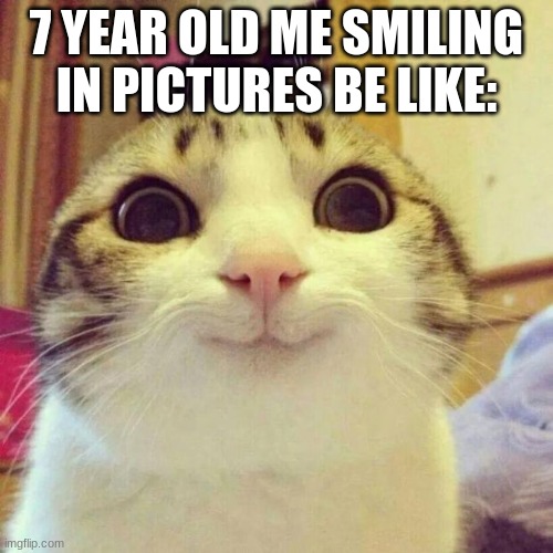 Smiling Cat | 7 YEAR OLD ME SMILING IN PICTURES BE LIKE: | image tagged in memes,smiling cat | made w/ Imgflip meme maker