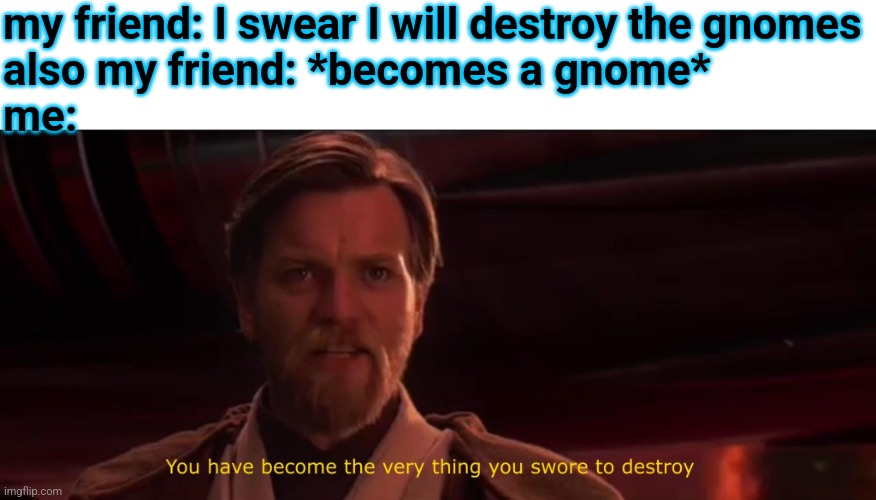 You have become the very thing you swore to destroy | my friend: I swear I will destroy the gnomes
also my friend: *becomes a gnome*
me: | image tagged in you have become the very thing you swore to destroy | made w/ Imgflip meme maker
