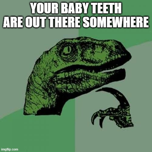Somewhere your baby teeth are | YOUR BABY TEETH ARE OUT THERE SOMEWHERE | image tagged in memes,philosoraptor | made w/ Imgflip meme maker
