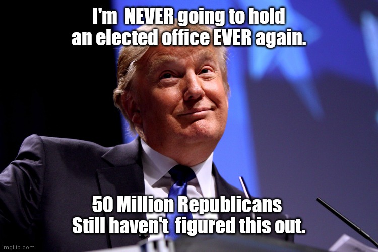 Donald Trump No2 | I'm  NEVER going to hold an elected office EVER again. 50 Million Republicans  Still haven't  figured this out. | image tagged in donald trump no2 | made w/ Imgflip meme maker