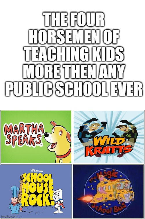 I leaned so much for these shows | THE FOUR HORSEMEN OF TEACHING KIDS MORE THEN ANY PUBLIC SCHOOL EVER | image tagged in blank white template,memes,blank comic panel 2x2,tv show | made w/ Imgflip meme maker