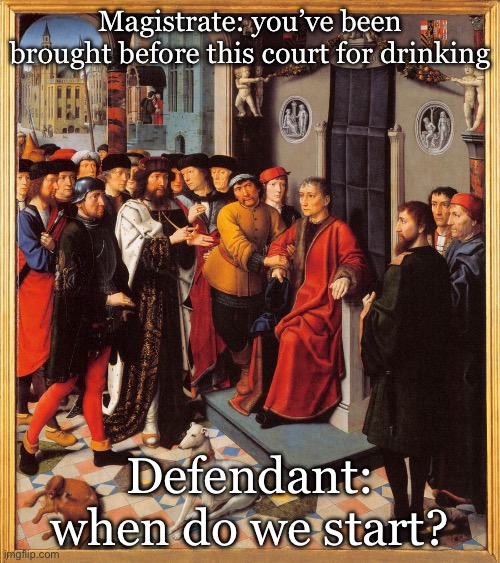 Court case | Magistrate: you’ve been brought before this court for drinking; Defendant: when do we start? | image tagged in court,magistrate,judge,drinking,defense | made w/ Imgflip meme maker
