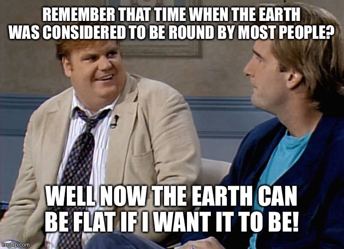 Remember that time | REMEMBER THAT TIME WHEN THE EARTH WAS CONSIDERED TO BE ROUND BY MOST PEOPLE? WELL NOW THE EARTH CAN BE FLAT IF I WANT IT TO BE! | image tagged in remember that time | made w/ Imgflip meme maker