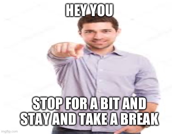 HEY YOU; STOP FOR A BIT AND STAY AND TAKE A BREAK | made w/ Imgflip meme maker