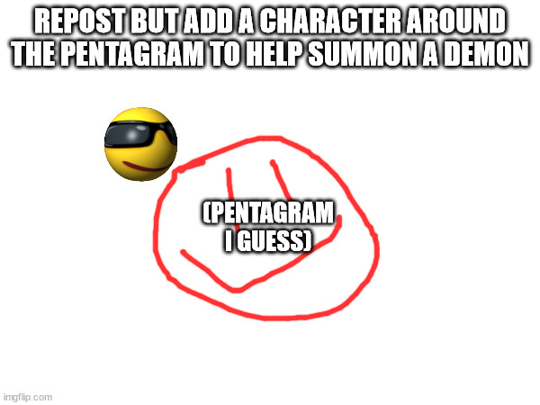 REPOST BUT ADD A CHARACTER AROUND THE PENTAGRAM TO HELP SUMMON A DEMON; (PENTAGRAM I GUESS) | made w/ Imgflip meme maker
