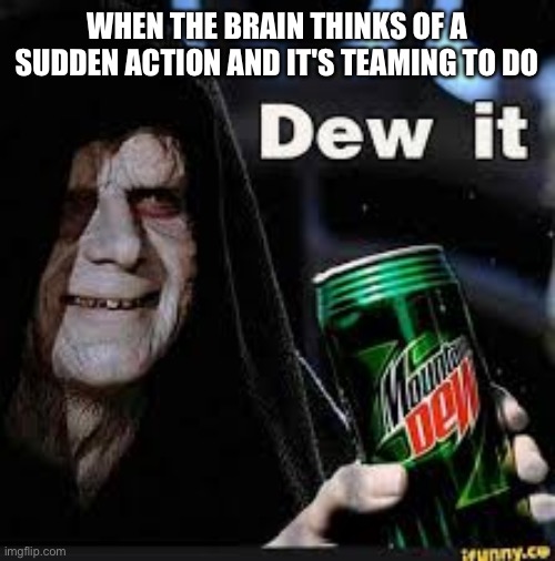 Dew It | WHEN THE BRAIN THINKS OF A SUDDEN ACTION AND IT'S TEAMING TO DO | image tagged in dew it | made w/ Imgflip meme maker