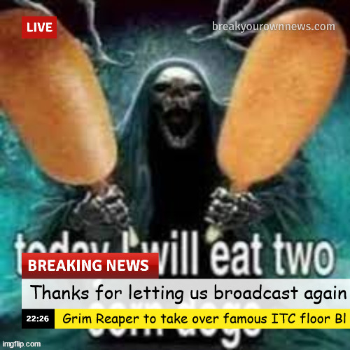 MSMG News(Corn Dogs) | Thanks for letting us broadcast again; Grim Reaper to take over famous ITC floor Bl | image tagged in msmg news corn dogs | made w/ Imgflip meme maker