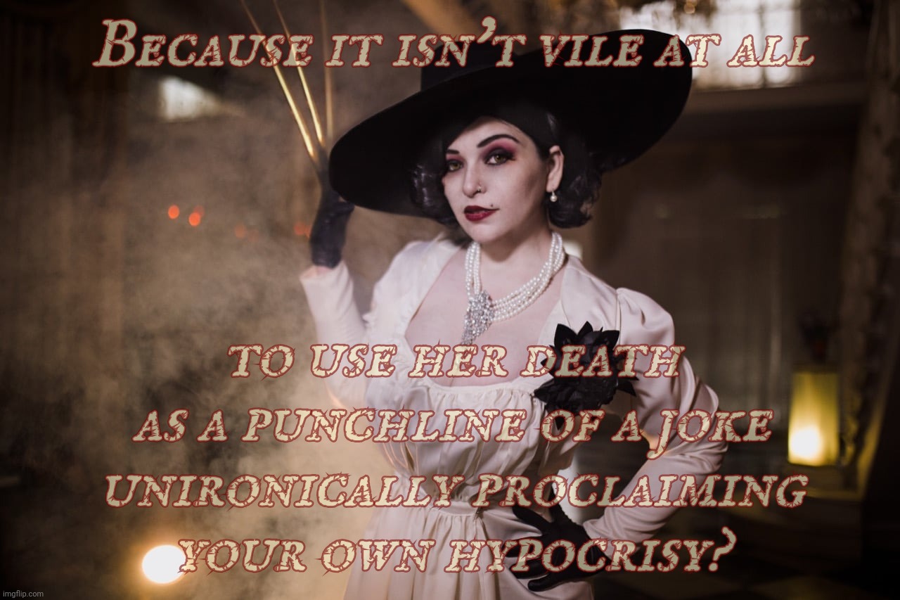 Lady Dimitrescu | Because it isn't vile at all to use her death as a punchline of a joke unironically proclaiming
your own hypocrisy? | image tagged in lady dimitrescu | made w/ Imgflip meme maker