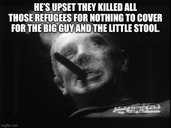 General Ripper (Dr. Strangelove) | HE’S UPSET THEY KILLED ALL THOSE REFUGEES FOR NOTHING TO COVER FOR THE BIG GUY AND THE LITTLE STOOL. | image tagged in general ripper dr strangelove | made w/ Imgflip meme maker