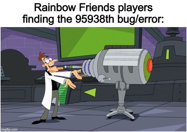So many bugs in the code ;-; | Rainbow Friends players finding the 95938th bug/error: | image tagged in behold dr doofenshmirtz | made w/ Imgflip meme maker