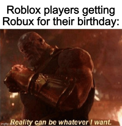 Infinite possibilities :D | Roblox players getting Robux for their birthday: | image tagged in reality can be whatever i want | made w/ Imgflip meme maker