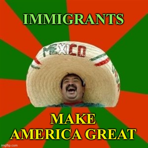 Immigrants Make America Great | IMMIGRANTS; MAKE AMERICA GREAT | image tagged in succesful mexican | made w/ Imgflip meme maker