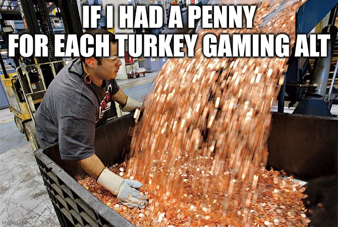 does anyone even know the number at this point? | IF I HAD A PENNY FOR EACH TURKEY GAMING ALT | image tagged in if i had a penny for every time | made w/ Imgflip meme maker