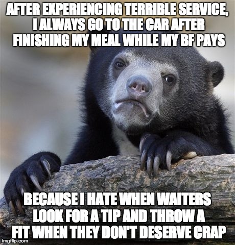 Confession Bear Meme | AFTER EXPERIENCING TERRIBLE SERVICE, I ALWAYS GO TO THE CAR AFTER FINISHING MY MEAL WHILE MY BF PAYS BECAUSE I HATE WHEN WAITERS LOOK FOR A  | image tagged in memes,confession bear,AdviceAnimals | made w/ Imgflip meme maker