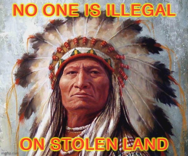 No One Is Illegal On Stolen Land | NO ONE IS ILLEGAL; ON STOLEN LAND | image tagged in chief big w a | made w/ Imgflip meme maker