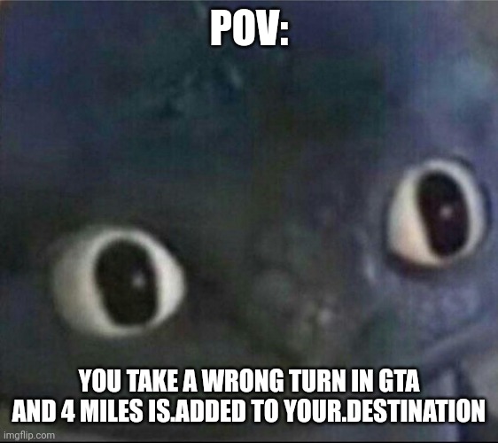 toothless blank stare | POV:; YOU TAKE A WRONG TURN IN GTA AND 4 MILES IS.ADDED TO YOUR.DESTINATION | image tagged in toothless blank stare | made w/ Imgflip meme maker