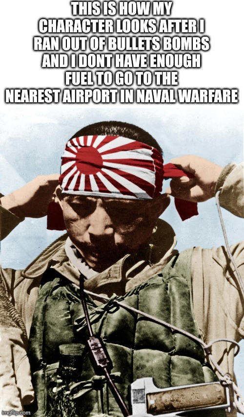 kamikaze | THIS IS HOW MY CHARACTER LOOKS AFTER I RAN OUT OF BULLETS BOMBS AND I DONT HAVE ENOUGH FUEL TO GO TO THE NEAREST AIRPORT IN NAVAL WARFARE | image tagged in kamikaze | made w/ Imgflip meme maker