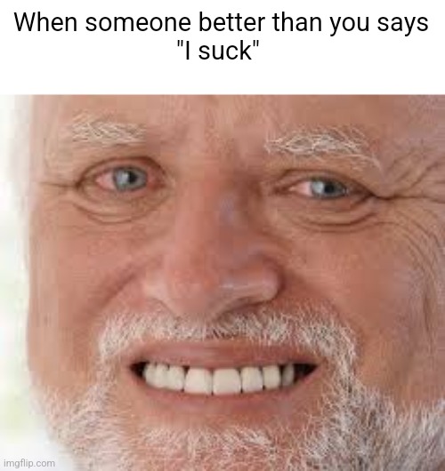 old guy is dead inside | When someone better than you says
"I suck" | image tagged in old guy is dead inside | made w/ Imgflip meme maker