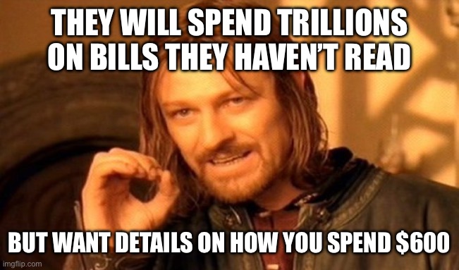 Makes ZERO sense | THEY WILL SPEND TRILLIONS ON BILLS THEY HAVEN’T READ; BUT WANT DETAILS ON HOW YOU SPEND $600 | image tagged in memes,one does not simply,nonsense | made w/ Imgflip meme maker
