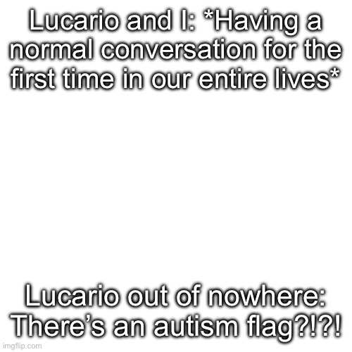 Wtd (What the Duck(Our equivalent of fuck)) | Lucario and I: *Having a normal conversation for the first time in our entire lives*; Lucario out of nowhere: There’s an autism flag?!?! | image tagged in memes,blank transparent square | made w/ Imgflip meme maker