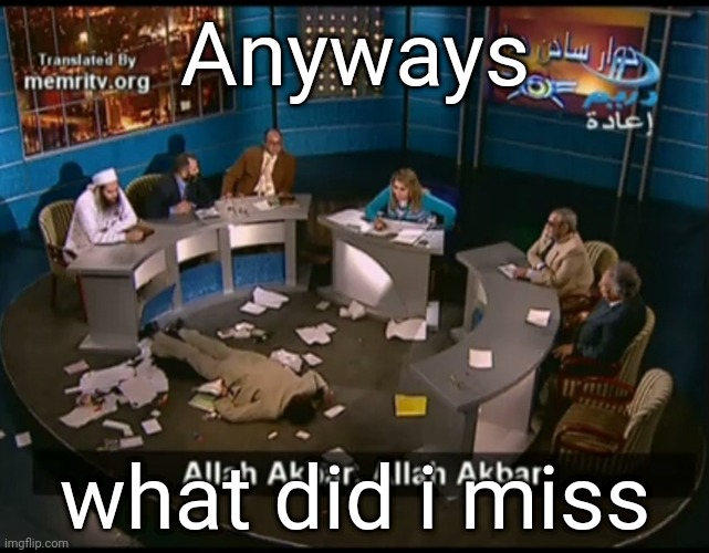 Allah akbar, Allah akbar | Anyways; what did i miss | image tagged in allah akbar allah akbar | made w/ Imgflip meme maker