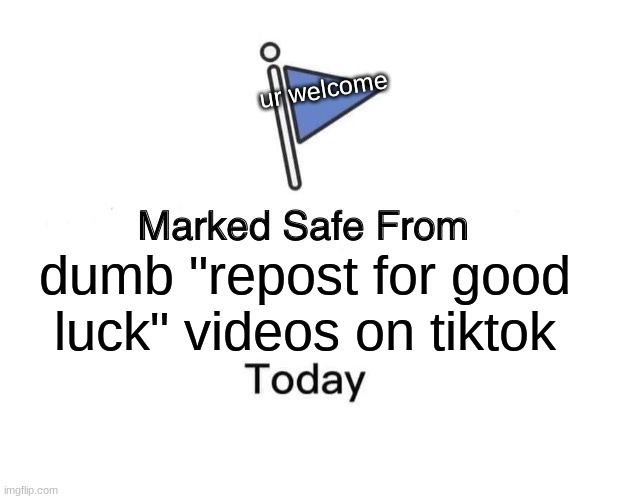 Marked Safe From Meme | ur welcome; dumb "repost for good luck" videos on tiktok | image tagged in memes,marked safe from,tiktok | made w/ Imgflip meme maker