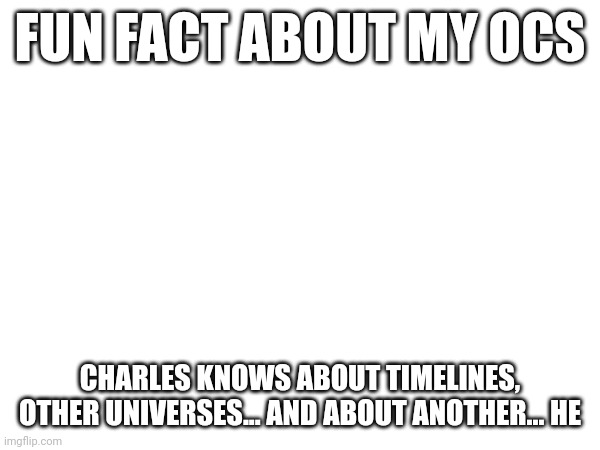 No announcement template? | FUN FACT ABOUT MY OCS; CHARLES KNOWS ABOUT TIMELINES, OTHER UNIVERSES... AND ABOUT ANOTHER... HE | made w/ Imgflip meme maker