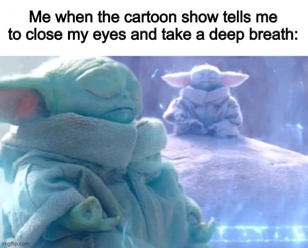 Cartoons for 4y olds always tell people to do similar things XD | Me when the cartoon show tells me to close my eyes and take a deep breath: | image tagged in baby yoda meditating | made w/ Imgflip meme maker