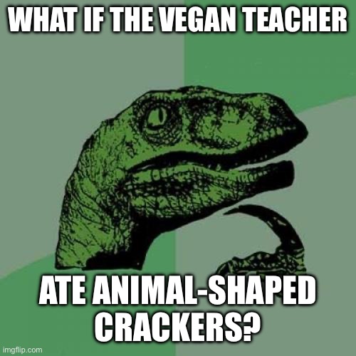 Philosoraptor | WHAT IF THE VEGAN TEACHER; ATE ANIMAL-SHAPED CRACKERS? | image tagged in memes,philosoraptor | made w/ Imgflip meme maker